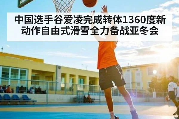 中国选手谷爱凌完成转体1360度新动作自由式滑雪全力备战亚冬会