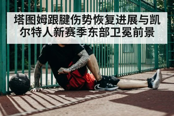 塔图姆跟腱伤势恢复进展与凯尔特人新赛季东部卫冕前景